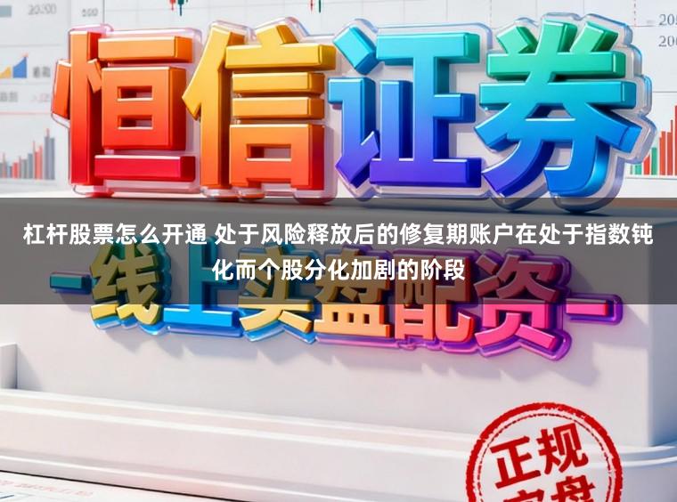 杠杆股票怎么开通 处于风险释放后的修复期账户在处于指数钝化而个股分化加剧的阶段