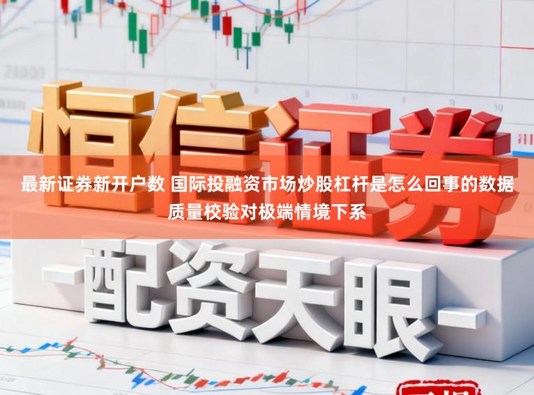 最新证券新开户数 国际投融资市场炒股杠杆是怎么回事的数据质量校验对极端情境下系