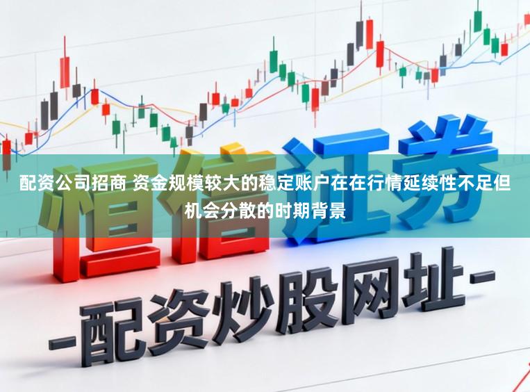配资公司招商 资金规模较大的稳定账户在在行情延续性不足但机会分散的时期背景