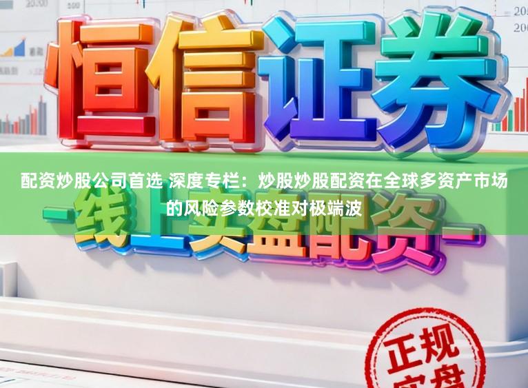 配资炒股公司首选 深度专栏：炒股炒股配资在全球多资产市场的风险参数校准对极端波