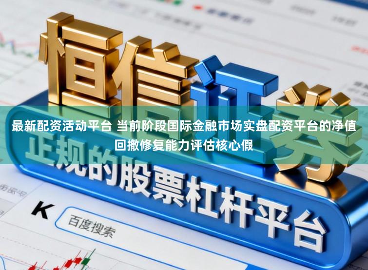 最新配资活动平台 当前阶段国际金融市场实盘配资平台的净值回撤修复能力评估核心假