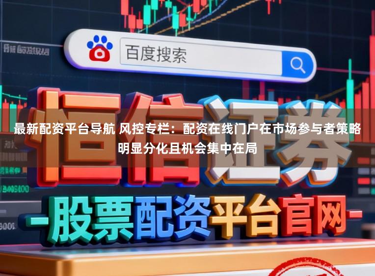 最新配资平台导航 风控专栏：配资在线门户在市场参与者策略明显分化且机会集中在局