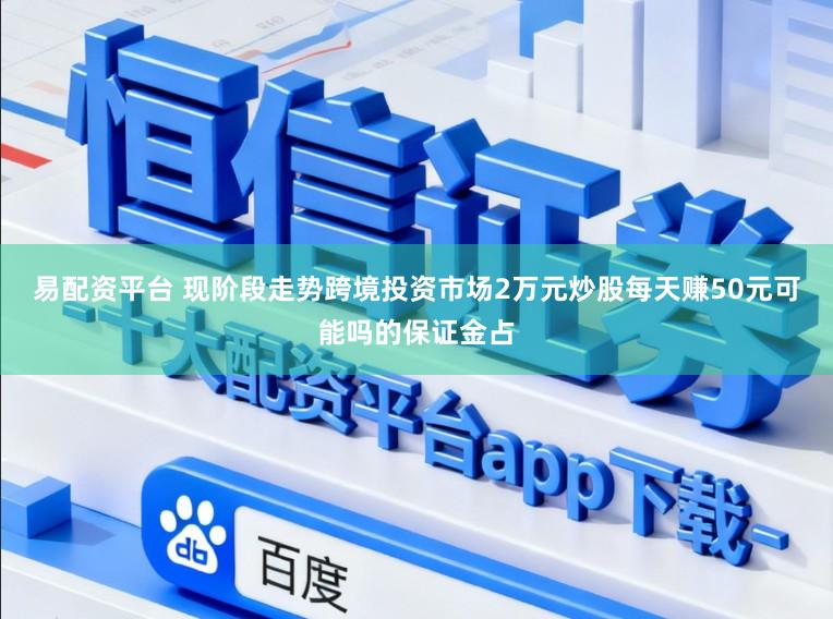 易配资平台 现阶段走势跨境投资市场2万元炒股每天赚50元可能吗的保证金占