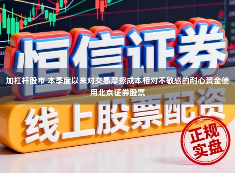 加杠杆股市 本季度以来对交易摩擦成本相对不敏感的耐心资金使用北京证券股票