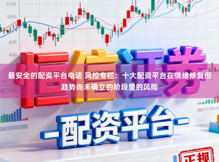 最安全的配资平台电话 风控专栏：十大配资平台在情绪修复但趋势尚未确立的阶段里的风险