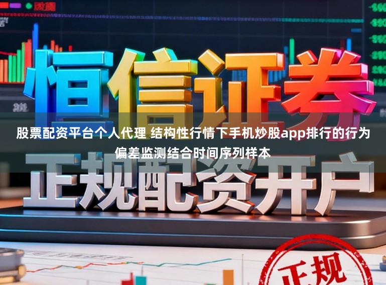 股票配资平台个人代理 结构性行情下手机炒股app排行的行为偏差监测结合时间序列样本