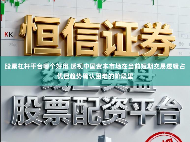 股票杠杆平台哪个好用 透视中国资本市场在当前短期交易逻辑占优但趋势确认困难的阶段里