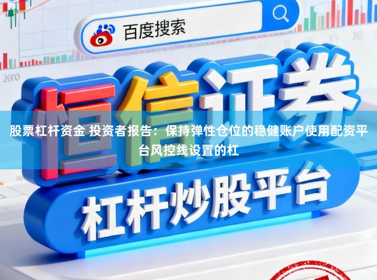 股票杠杆资金 投资者报告：保持弹性仓位的稳健账户使用配资平台风控线设置的杠