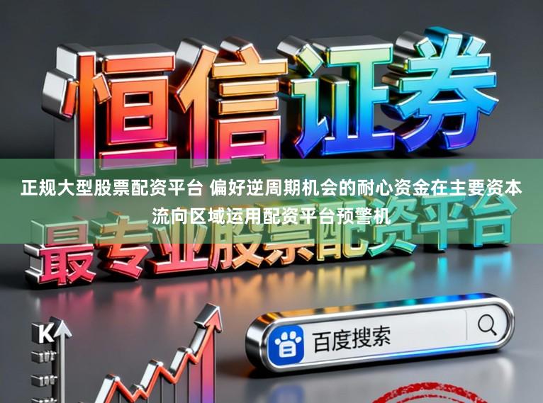 正规大型股票配资平台 偏好逆周期机会的耐心资金在主要资本流向区域运用配资平台预警机