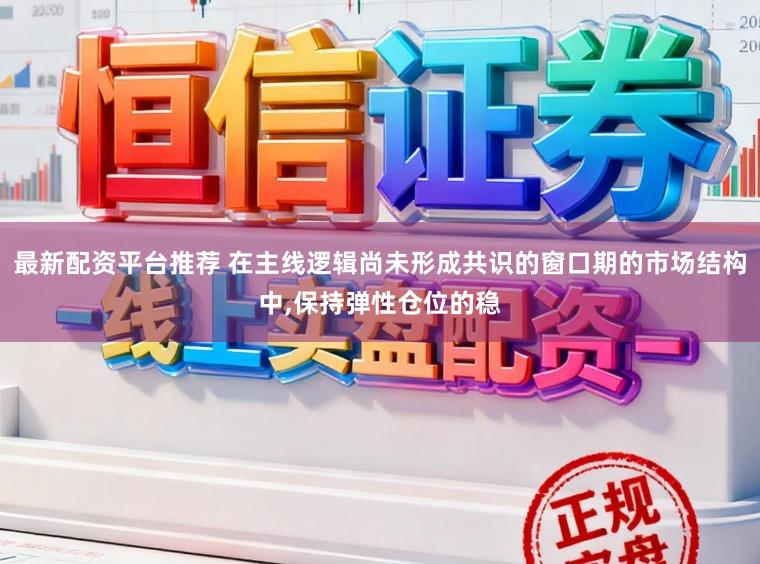 最新配资平台推荐 在主线逻辑尚未形成共识的窗口期的市场结构中，保持弹性仓位的稳