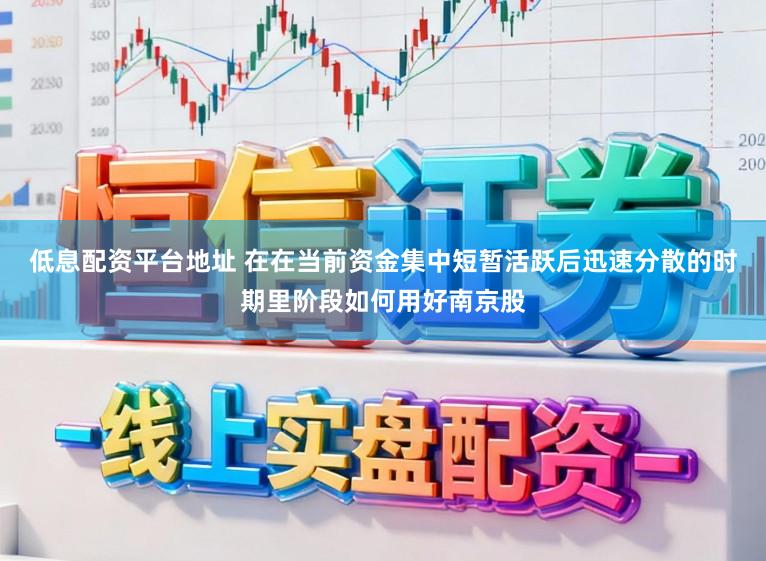 低息配资平台地址 在在当前资金集中短暂活跃后迅速分散的时期里阶段如何用好南京股