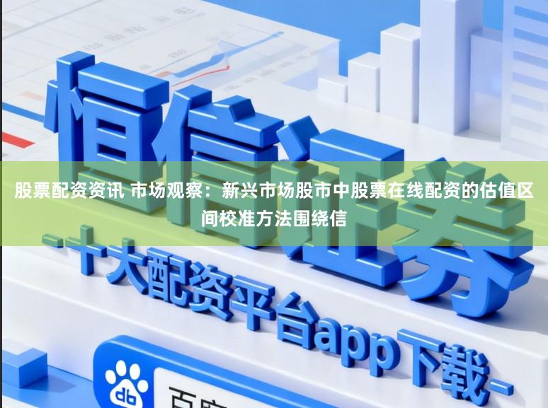 股票配资资讯 市场观察：新兴市场股市中股票在线配资的估值区间校准方法围绕信