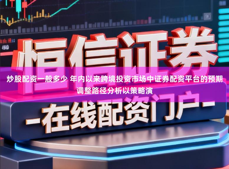 炒股配资一般多少 年内以来跨境投资市场中证券配资平台的预期调整路径分析以策略演