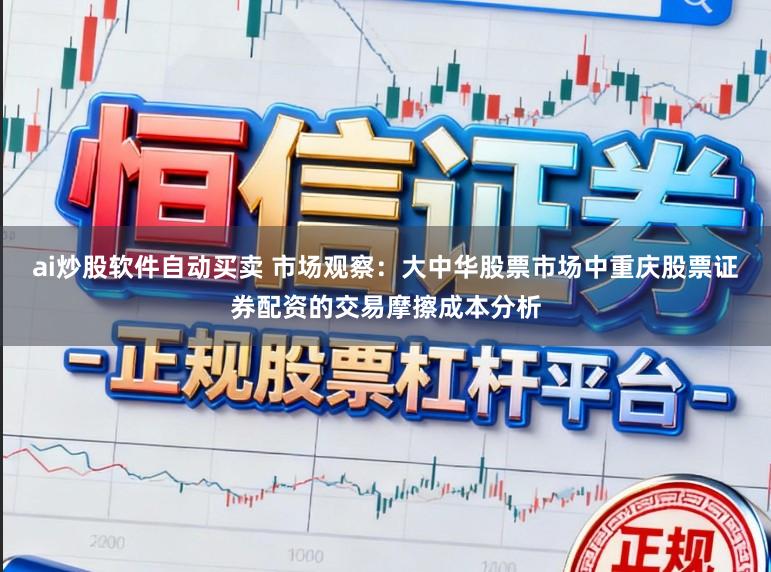 ai炒股软件自动买卖 市场观察：大中华股票市场中重庆股票证券配资的交易摩擦成本分析