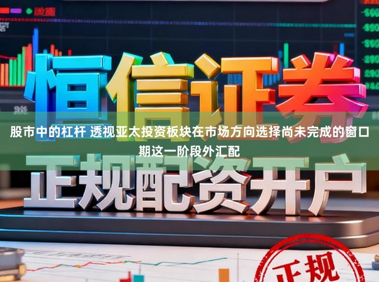 股市中的杠杆 透视亚太投资板块在市场方向选择尚未完成的窗口期这一阶段外汇配