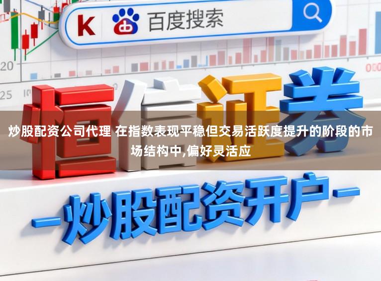 炒股配资公司代理 在指数表现平稳但交易活跃度提升的阶段的市场结构中,偏好灵活应
