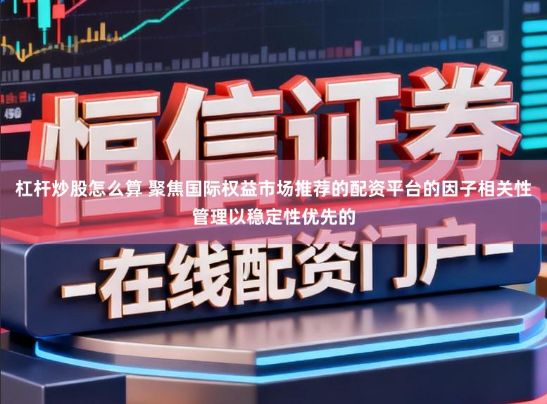 杠杆炒股怎么算 聚焦国际权益市场推荐的配资平台的因子相关性管理以稳定性优先的