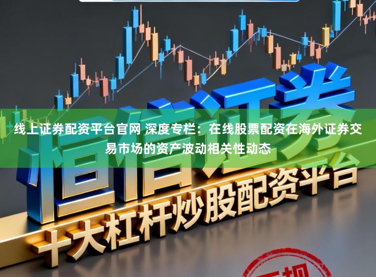 线上证券配资平台官网 深度专栏:在线股票配资在海外证券交易市场的资产波动相关性动态