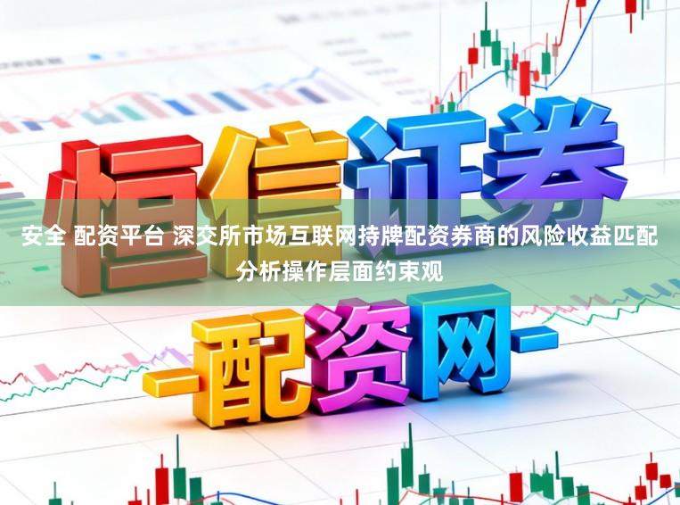 安全 配资平台 深交所市场互联网持牌配资券商的风险收益匹配分析操作层面约束观