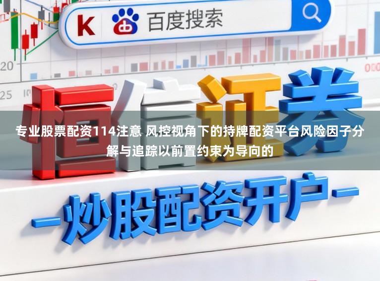 专业股票配资114注意 风控视角下的持牌配资平台风险因子分解与追踪以前置约束为导向的