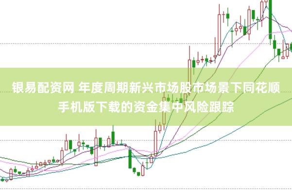 银易配资网 年度周期新兴市场股市场景下同花顺手机版下载的资金集中风险跟踪