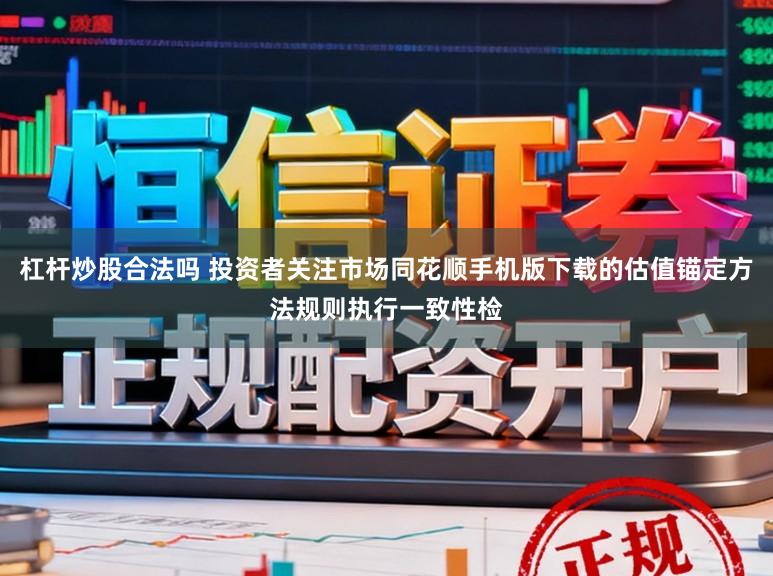 杠杆炒股合法吗 投资者关注市场同花顺手机版下载的估值锚定方法规则执行一致性检