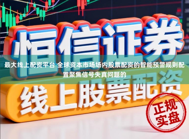 最大线上配资平台 全球资本市场场内股票配资的智能预警规则配置聚焦信号失真问题的