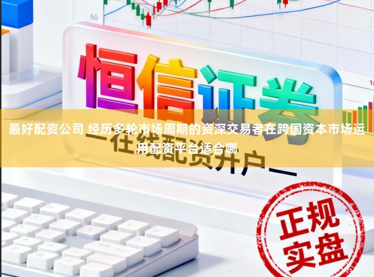 最好配资公司 经历多轮市场周期的资深交易者在跨国资本市场运用配资平台适合哪