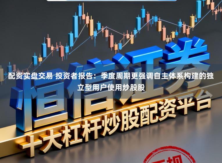 配资实盘交易 投资者报告：季度周期更强调自主体系构建的独立型用户使用炒股股