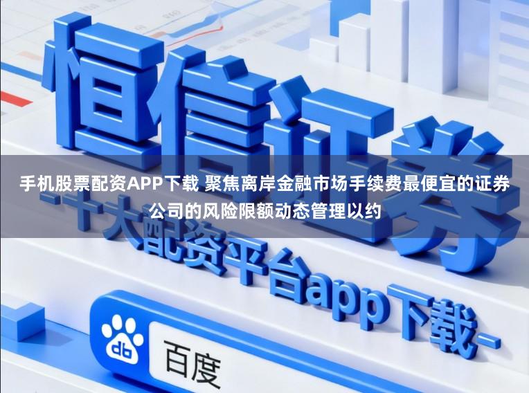 手机股票配资APP下载 聚焦离岸金融市场手续费最便宜的证券公司的风险限额动态管理以约