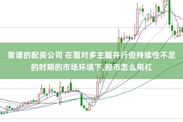 靠谱的配资公司 在面对多主题并行但持续性不足的时期的市场环境下，股市怎么用杠