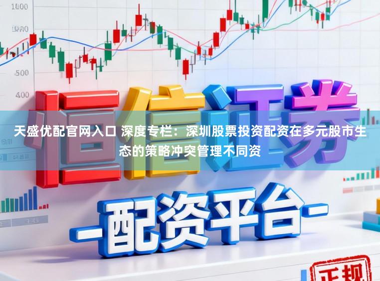 天盛优配官网入口 深度专栏：深圳股票投资配资在多元股市生态的策略冲突管理不同资