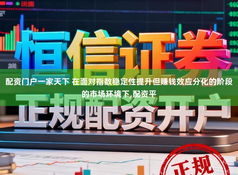 配资门户一家天下 在面对指数稳定性提升但赚钱效应分化的阶段的市场环境下，配资平