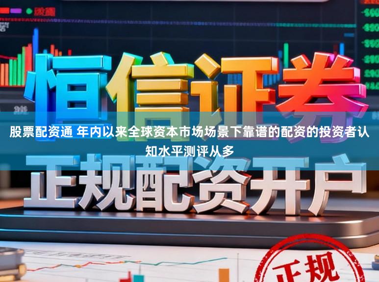 股票配资通 年内以来全球资本市场场景下靠谱的配资的投资者认知水平测评从多