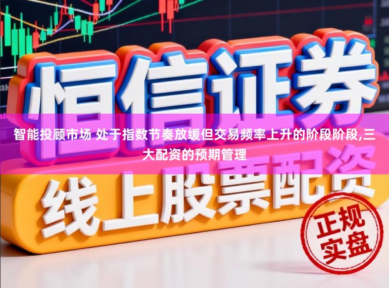 智能投顾市场 处于指数节奏放缓但交易频率上升的阶段阶段，三大配资的预期管理