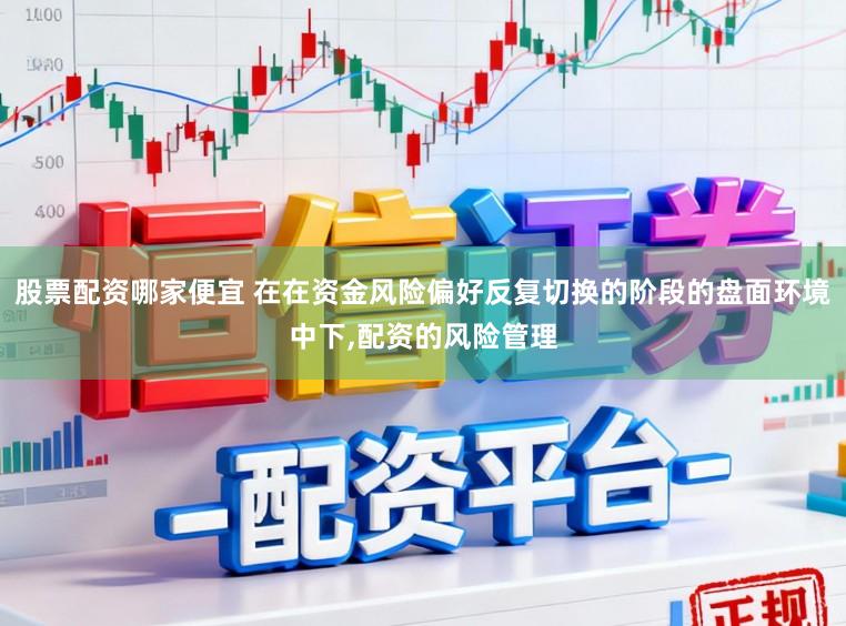股票配资哪家便宜 在在资金风险偏好反复切换的阶段的盘面环境中下,配资的风险管理