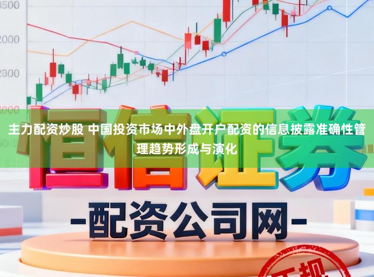 主力配资炒股 中国投资市场中外盘开户配资的信息披露准确性管理趋势形成与演化