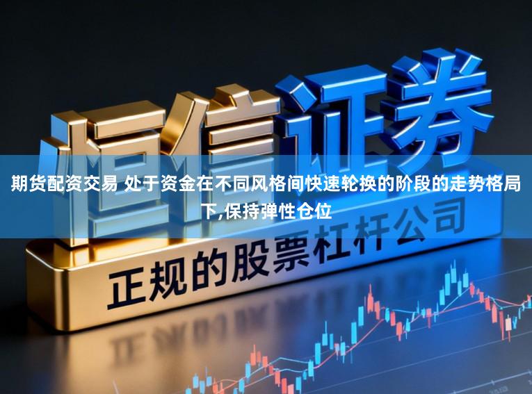 期货配资交易 处于资金在不同风格间快速轮换的阶段的走势格局下，保持弹性仓位