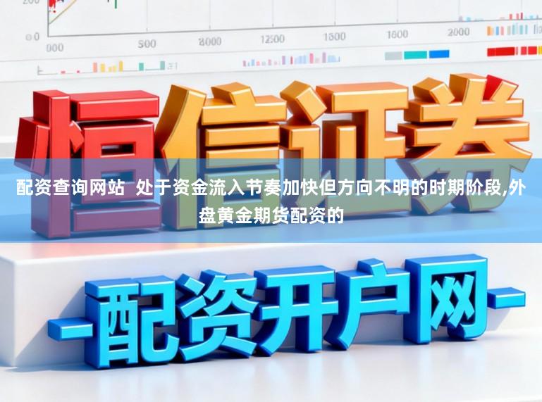 配资查询网站  处于资金流入节奏加快但方向不明的时期阶段，外盘黄金期货配资的