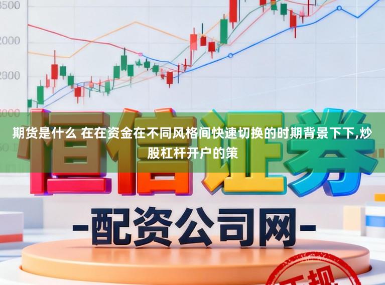期货是什么 在在资金在不同风格间快速切换的时期背景下下，炒股杠杆开户的策