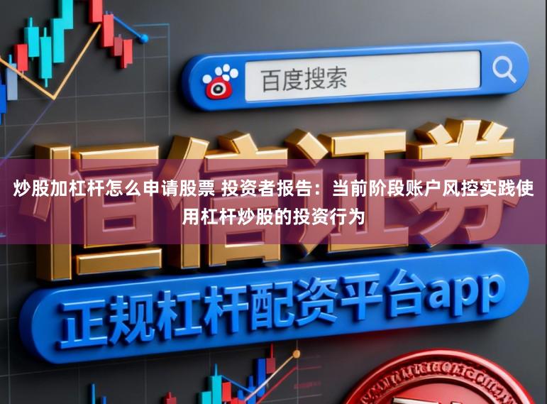 炒股加杠杆怎么申请股票 投资者报告:当前阶段账户风控实践使用杠杆炒股的投资行为