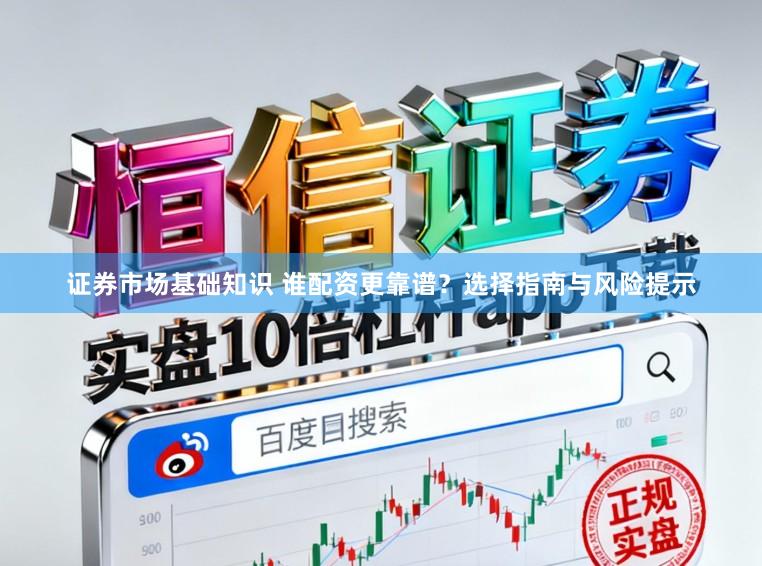 证券市场基础知识 谁配资更靠谱?选择指南与风险提示