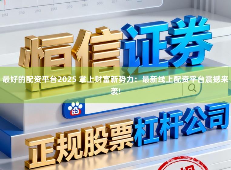 最好的配资平台2025 掌上财富新势力:最新线上配资平台震撼来袭!