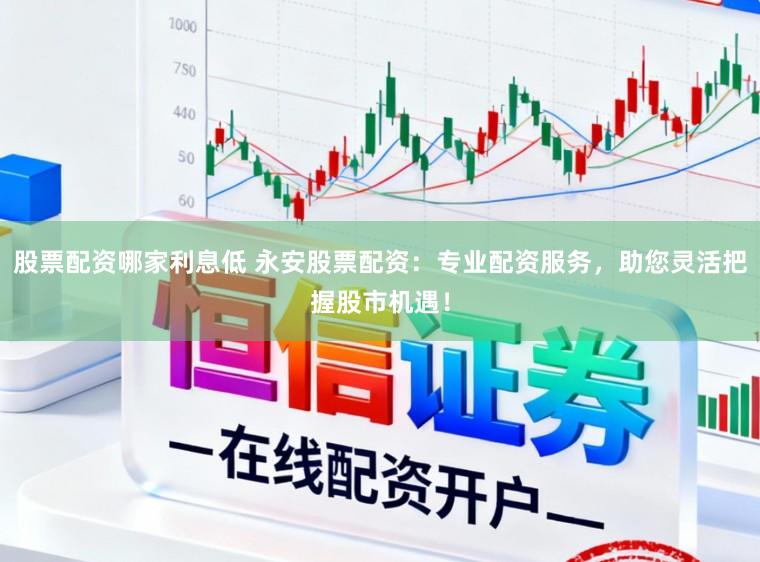股票配资哪家利息低 永安股票配资:专业配资服务,助您灵活把握股市机遇!