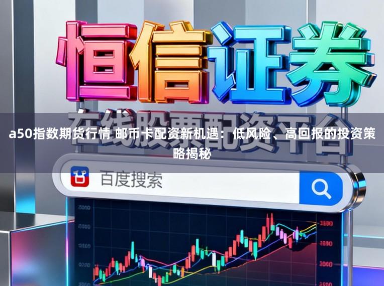a50指数期货行情 邮币卡配资新机遇:低风险、高回报的投资策略揭秘