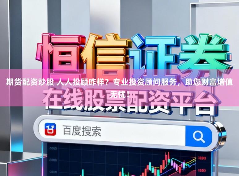 期货配资炒股 人人投顾咋样?专业投资顾问服务,助您财富增值无忧!