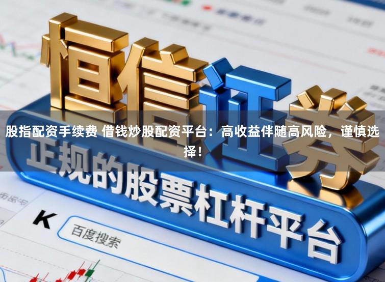 股指配资手续费 借钱炒股配资平台:高收益伴随高风险,谨慎选择!