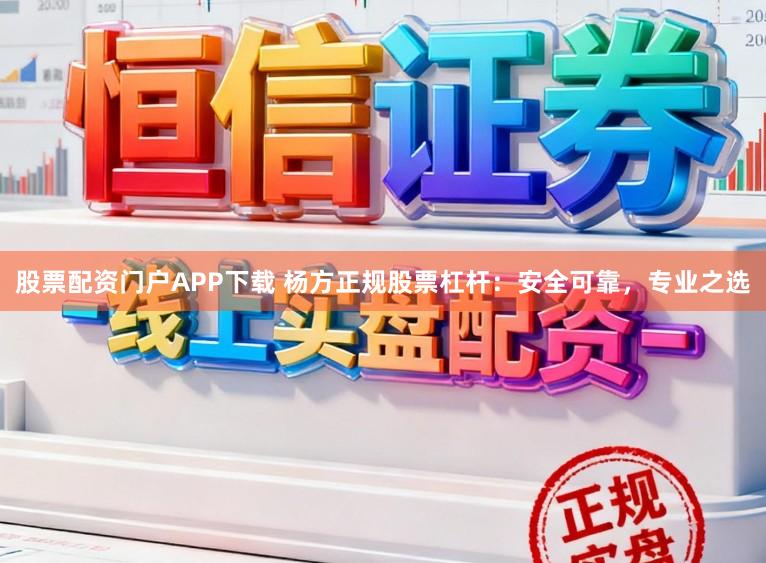 股票配资门户APP下载 杨方正规股票杠杆：安全可靠，专业之选