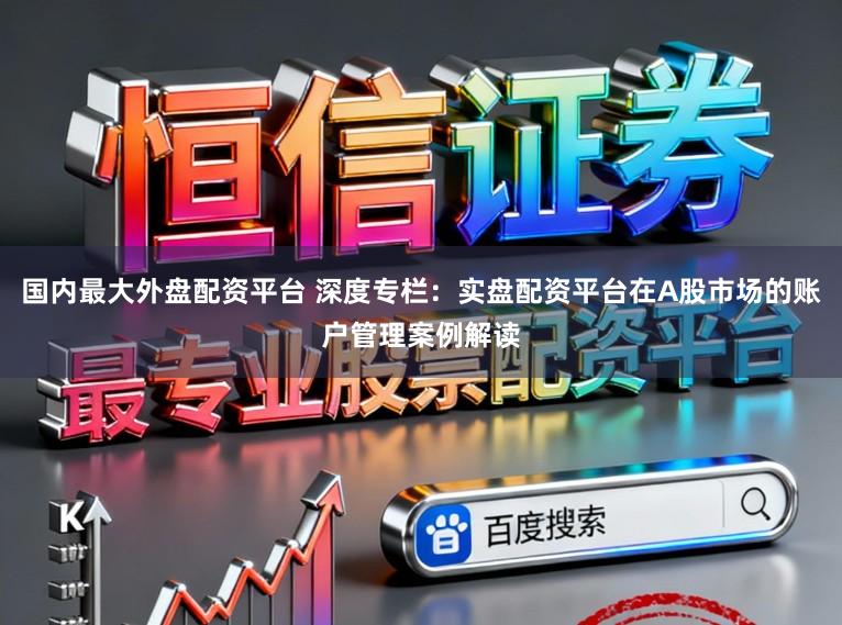 国内最大外盘配资平台 深度专栏:实盘配资平台在A股市场的账户管理案例解读