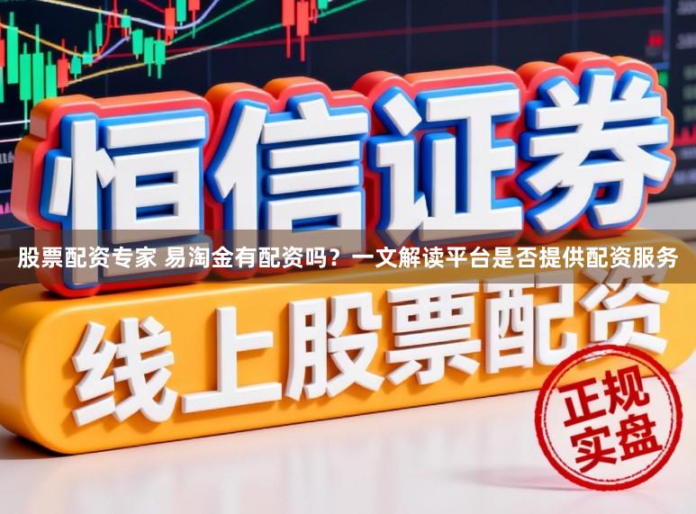 股票配资专家 易淘金有配资吗？一文解读平台是否提供配资服务